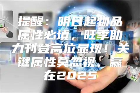 提醒：明日起物品属性必填，旺季助力刊登高位显现！关键属性莫忽视，赢在2025