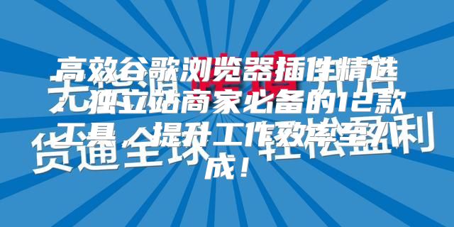 高效谷歌浏览器插件精选：独立站商家必备的12款工具，提升工作效率至八成！