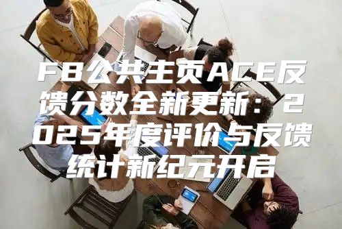 FB公共主页ACE反馈分数全新更新：2025年度评价与反馈统计新纪元开启