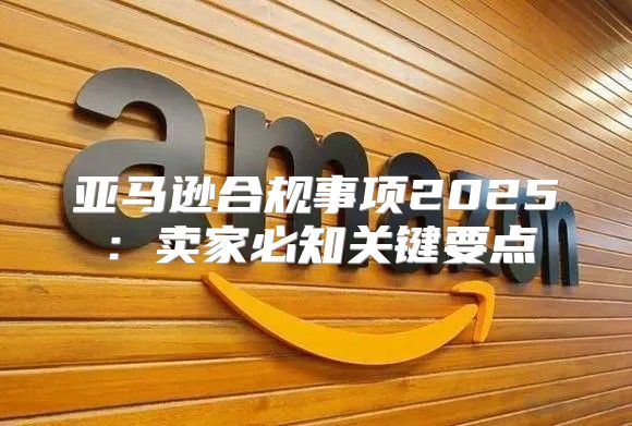 亚马逊合规事项2025卖家必知关键要点