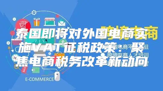 泰国即将对外国电商实施VAT征税政策：聚焦电商税务改革新动向