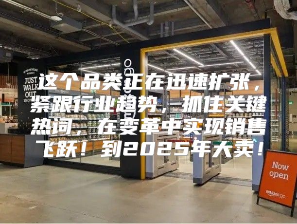 这个品类正在迅速扩张，紧跟行业趋势，抓住关键热词，在变革中实现销售飞跃！到2025年大卖！