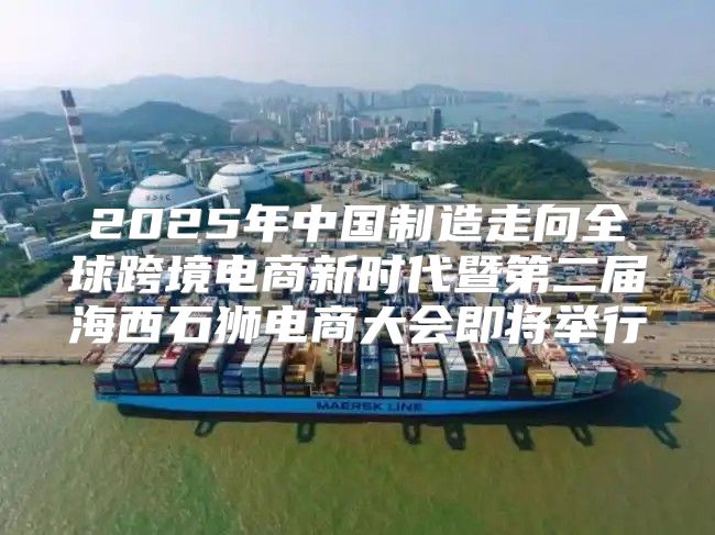 2025年中国制造走向全球跨境电商新时代暨第二届海西石狮电商大会即将举行