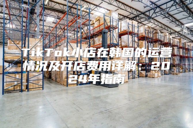 TikTok小店在韩国的运营情况及开店费用详解：2025年指南