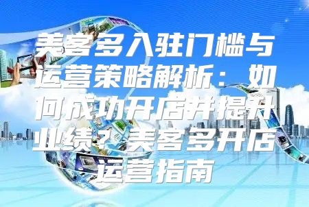 美客多入驻门槛与运营策略解析：如何成功开店并提升业绩？美客多开店运营指南