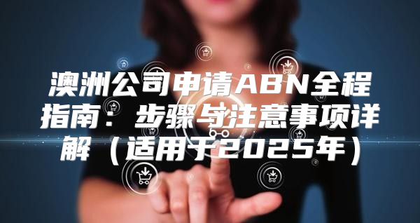 澳洲公司申请ABN全程指南：步骤与注意事项详解适用于2025年