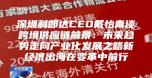 深圳利郎达CEO戴怡青谈跨境供应链前景：未来趋势走向产业化发展之路新经济出海在变革中前行