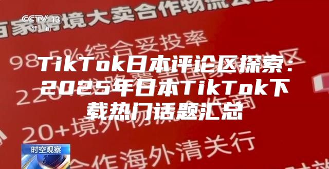 TikTok日本评论区探索：2025年日本TikTok下载热门话题汇总