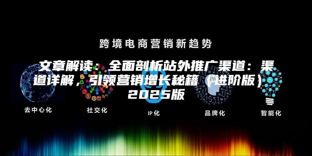文章解读：全面剖析站外推广渠道：渠道详解，引领营销增长秘籍进阶版 2025版