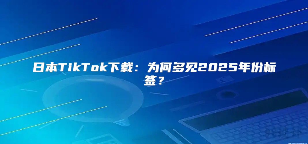 日本TikTok下载：为何多见2025年份标签？
