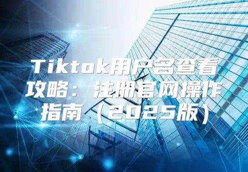 Tiktok用户名查看攻略：注册官网操作指南2025版