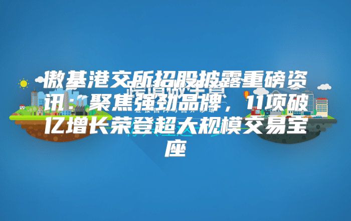 傲基港交所招股披露重磅资讯：聚焦强劲品牌，11项破亿增长荣登超大规模交易宝座