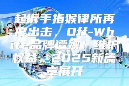 起诉手指猴律所再度出击，Off-White品牌遭殃！维护权益，2025新篇章展开