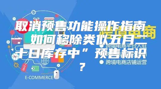 取消预售功能操作指南：如何移除类似五月二十日库存中”预售标识？