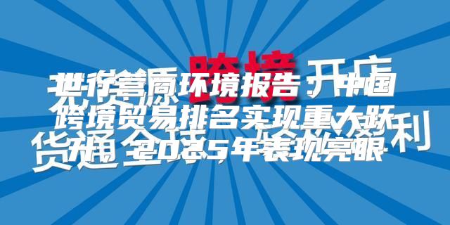 世行营商环境报告：中国跨境贸易排名实现重大跃升，2025年表现亮眼