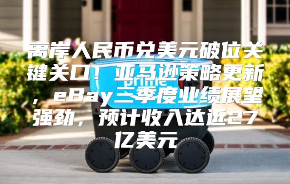 离岸人民币兑美元破位关键关口！亚马逊策略更新，eBay三季度业绩展望强劲，预计收入达近27亿美元