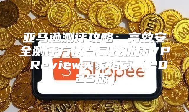 亚马逊测评攻略：高效安全测评方法与寻找优质VP Review买家指南2025版