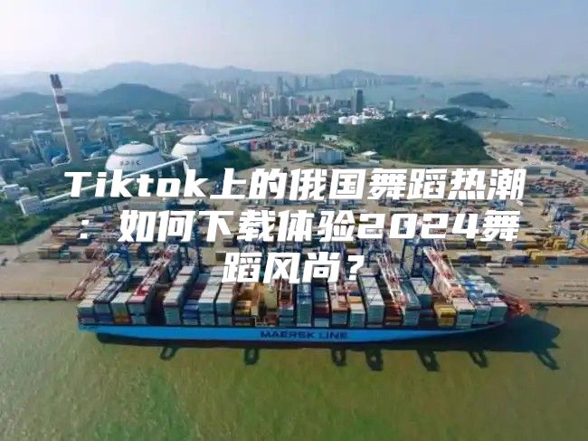 Tiktok上的俄国舞蹈热潮：如何下载体验2025舞蹈风尚？