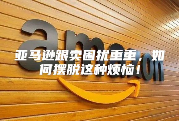 亚马逊跟卖困扰重重，如何摆脱这种烦恼！
