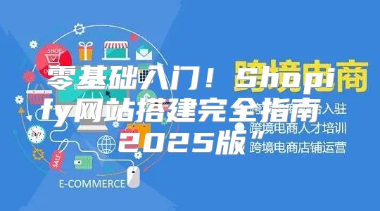 零基础入门！Shopify网站搭建完全指南 2025版”
