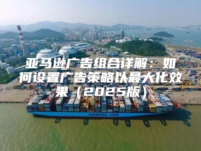 亚马逊广告组合详解：如何设置广告策略以最大化效果2025版