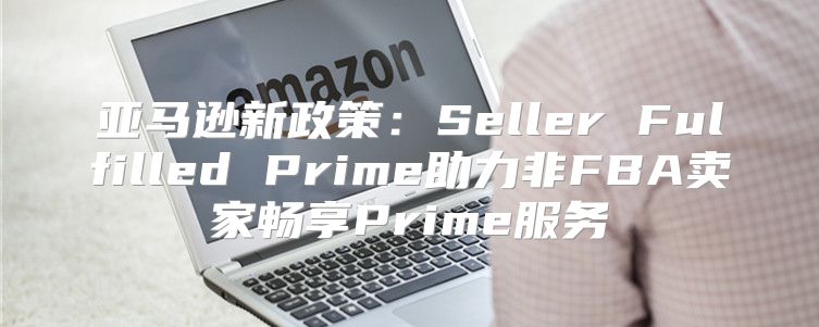 亚马逊新政策：Seller Fulfilled Prime助力非FBA卖家畅享Prime服务