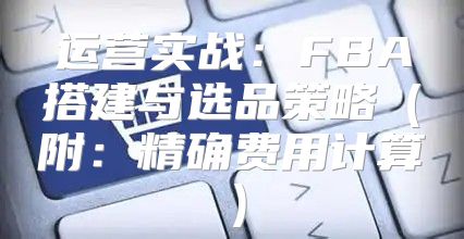 运营实战：FBA搭建与选品策略附：精确费用计算