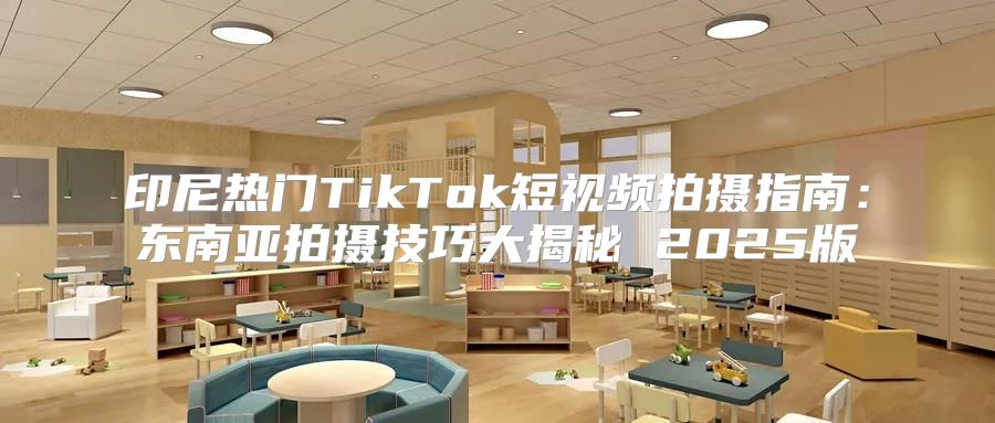 印尼热门TikTok短视频拍摄指南：东南亚拍摄技巧大揭秘 2025版