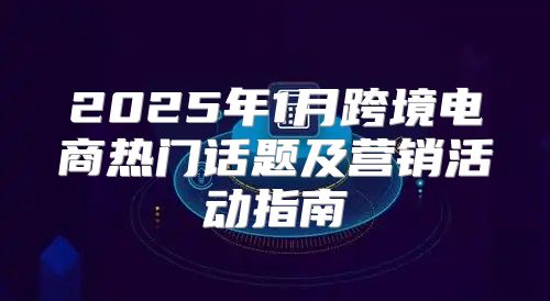 2025年1月跨境电商热门话题及营销活动指南