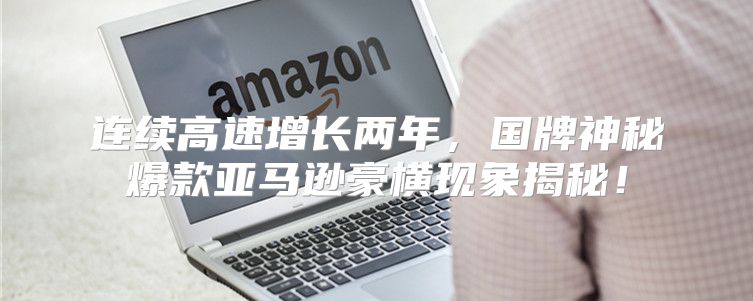 连续高速增长两年，国牌神秘爆款亚马逊豪横现象揭秘！