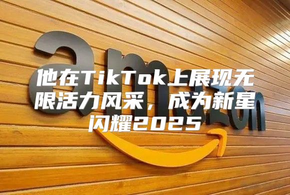 他在TikTok上展现无限活力风采，成为新星闪耀2025