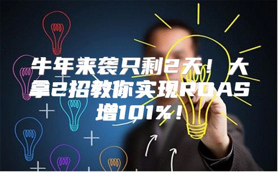 牛年来袭只剩2天！大拿2招教你实现ROAS增101%！