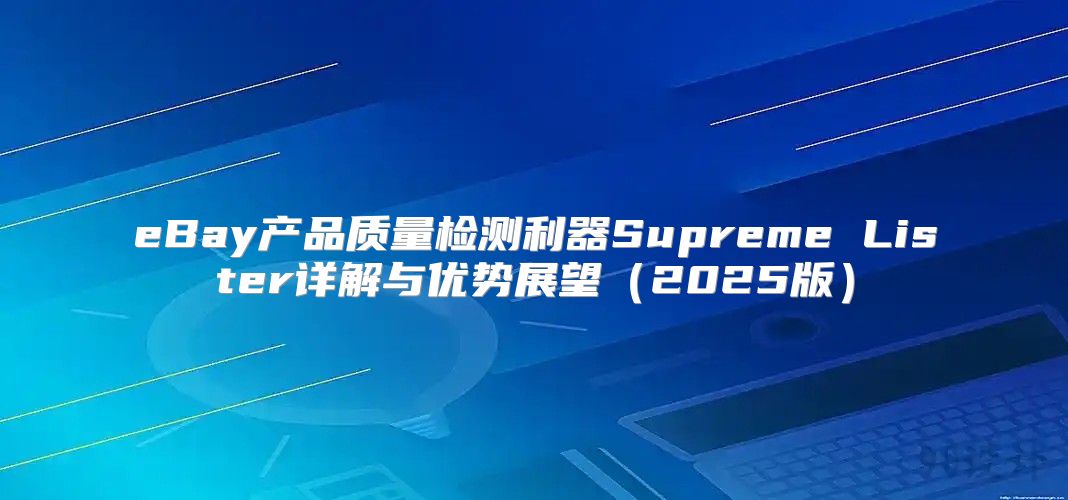 eBay产品质量检测利器Supreme Lister详解与优势展望2025版