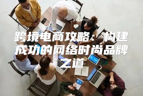跨境电商攻略：构建成功的网络时尚品牌之道