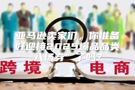 亚马逊卖家们，你准备好迎接2025爆品品类入场券”了吗？