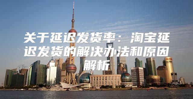关于延迟发货率：淘宝延迟发货的解决办法和原因解析