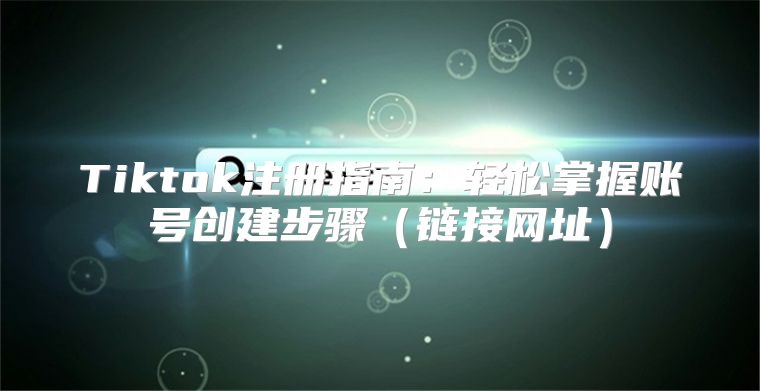 Tiktok注册指南：轻松掌握账号创建步骤链接网址