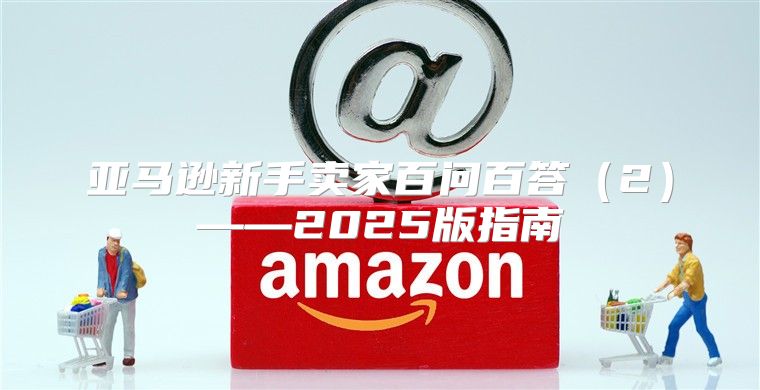 亚马逊新手卖家百问百答2——2025版指南