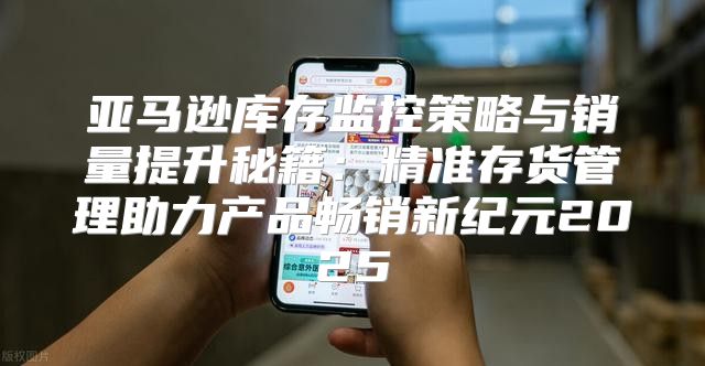 亚马逊库存监控策略与销量提升秘籍：精准存货管理助力产品畅销新纪元2025