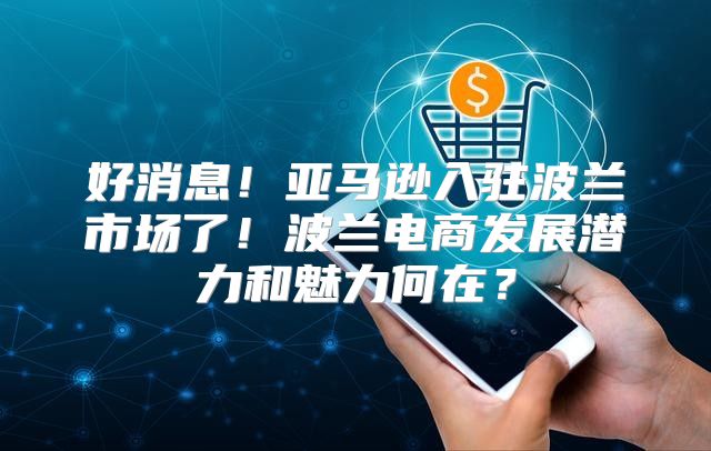 好消息！亚马逊入驻波兰市场了！波兰电商发展潜力和魅力何在？