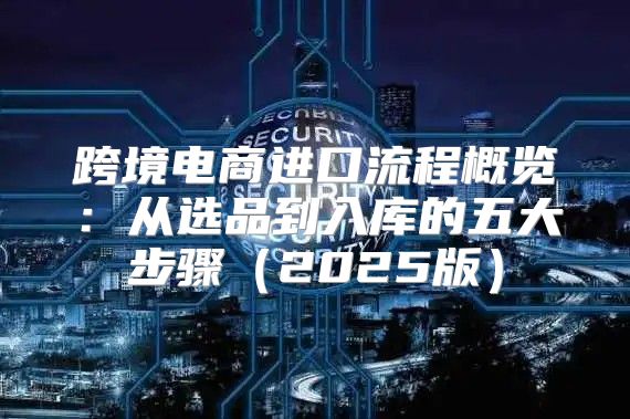 跨境电商进口流程概览：从选品到入库的五大步骤2025版