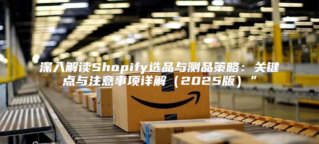 深入解读Shopify选品与测品策略：关键点与注意事项详解2025版”