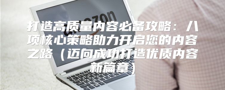 打造高质量内容必备攻略：八项核心策略助力开启您的内容之路迈向成功打造优质内容新篇章