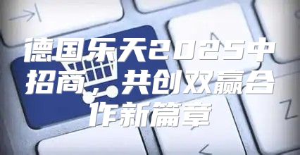 德国乐天2025中招商，共创双赢合作新篇章