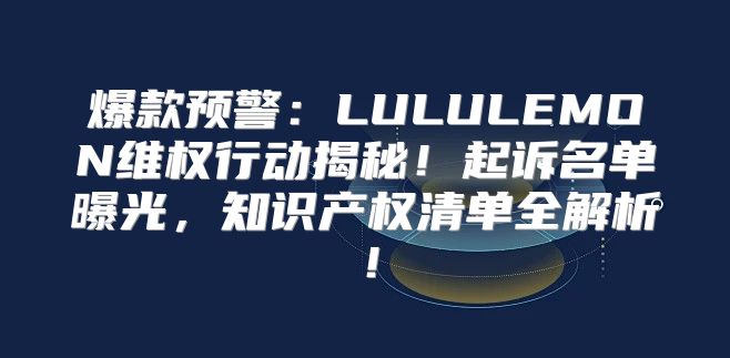 爆款预警：LULULEMON维权行动揭秘！起诉名单曝光，知识产权清单全解析！