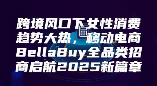 跨境风口下女性消费趋势大热，移动电商BellaBuy全品类招商启航2025新篇章