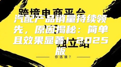 汽配产品销量持续领先，原因揭秘：简单且效果显著！2025版
