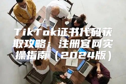 TikTok证书代码获取攻略：注册官网实操指南2025版