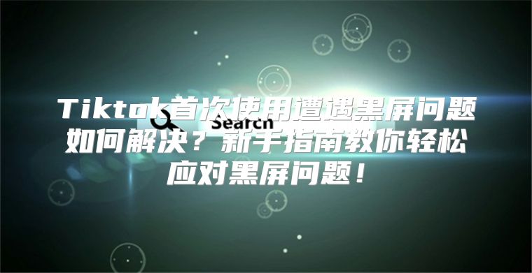 Tiktok首次使用遭遇黑屏问题如何解决？新手指南教你轻松应对黑屏问题！