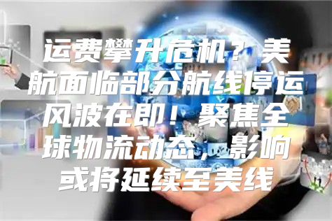 运费攀升危机？美航面临部分航线停运风波在即！聚焦全球物流动态，影响或将延续至美线